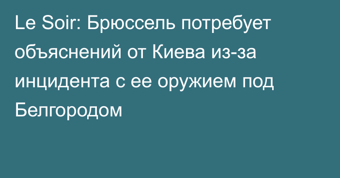 Le Soir: Брюссель потребует объяснений от Киева из-за инцидента с ее оружием под Белгородом