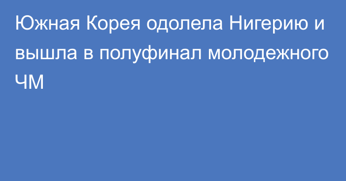 Южная Корея одолела Нигерию и вышла в полуфинал молодежного ЧМ