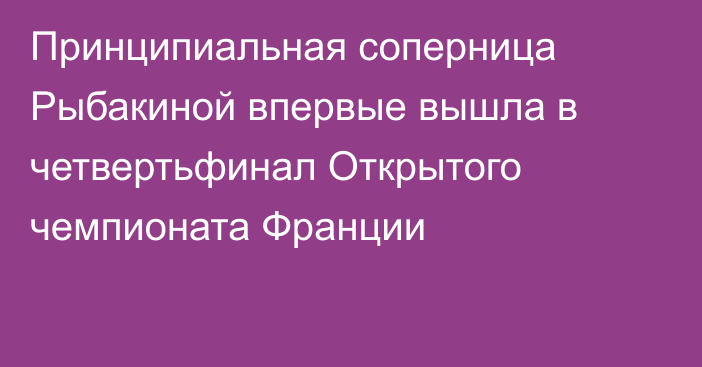 Принципиальная соперница Рыбакиной впервые вышла в четвертьфинал Открытого чемпионата Франции