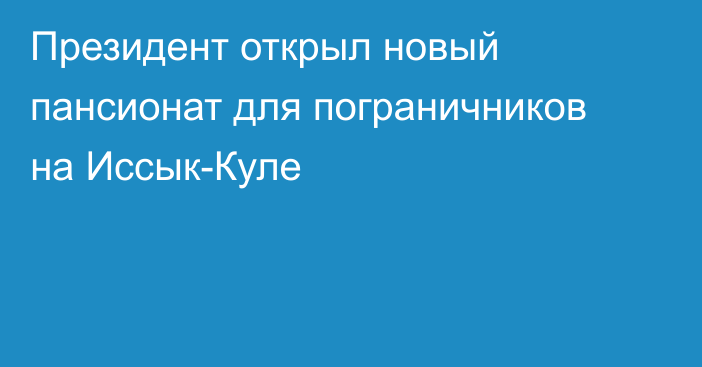 Президент открыл новый пансионат для пограничников на Иссык-Куле