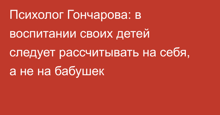 Психолог Гончарова: в воспитании своих детей следует рассчитывать на себя, а не на бабушек