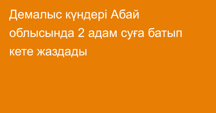 Демалыс күндері Абай облысында 2 адам суға батып кете жаздады