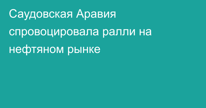 Саудовская Аравия спровоцировала ралли на нефтяном рынке