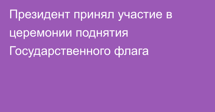 Президент принял участие в церемонии поднятия Государственного флага