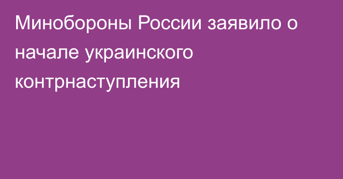 Минобороны России заявило о начале украинского контрнаступления