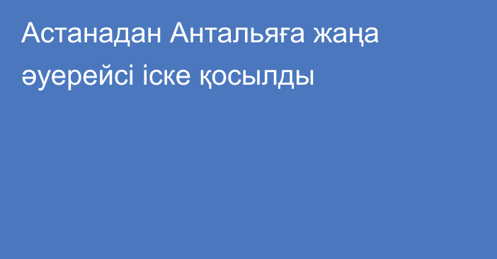 Астанадан Антальяға жаңа әуерейсі іске қосылды