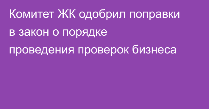 Комитет ЖК одобрил поправки в закон о порядке проведения проверок бизнеса