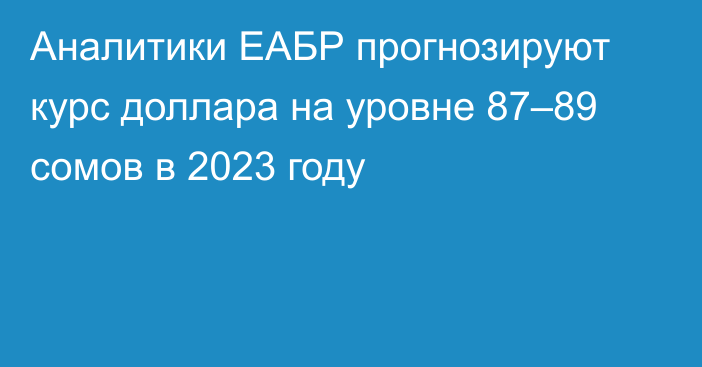 Аналитики ЕАБР прогнозируют курс доллара на уровне 87–89 сомов в 2023 году