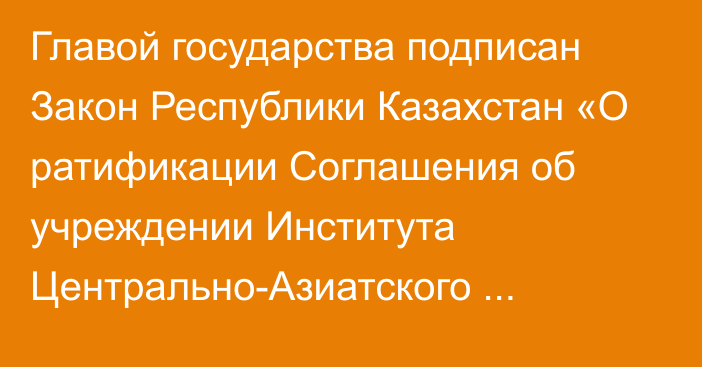 Главой государства подписан Закон Республики Казахстан «О ратификации Соглашения об учреждении Института Центрально-Азиатского регионального экономического сотрудничества»