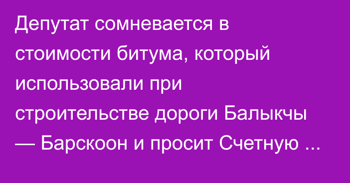 Депутат сомневается в стоимости битума, который использовали при строительстве дороги Балыкчы — Барскоон и просит Счетную палату начать проверку