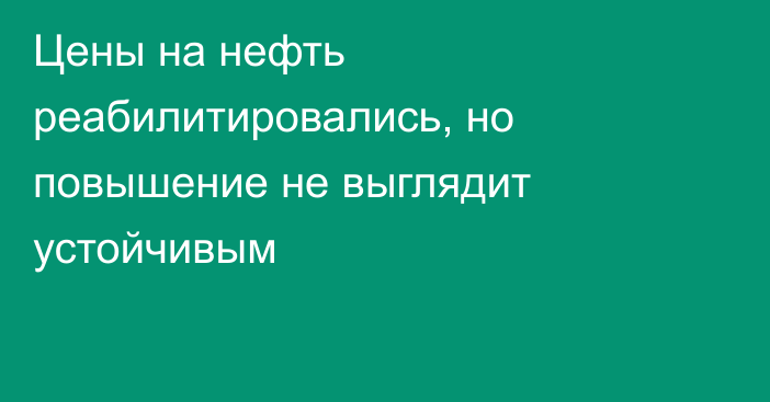 Цены на нефть реабилитировались, но повышение не выглядит устойчивым