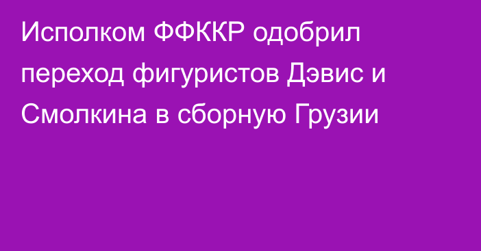 Исполком ФФККР одобрил переход фигуристов Дэвис и Смолкина в сборную Грузии