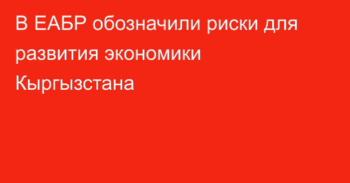 В ЕАБР обозначили риски для развития экономики Кыргызстана