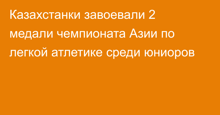 Казахстанки завоевали 2 медали чемпионата Азии по легкой атлетике среди юниоров