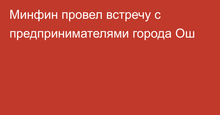 Минфин провел встречу с предпринимателями города Ош