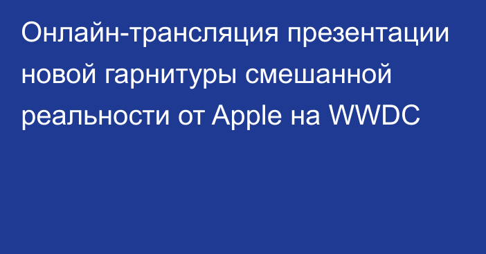 Онлайн-трансляция презентации новой гарнитуры смешанной реальности от Apple на WWDC