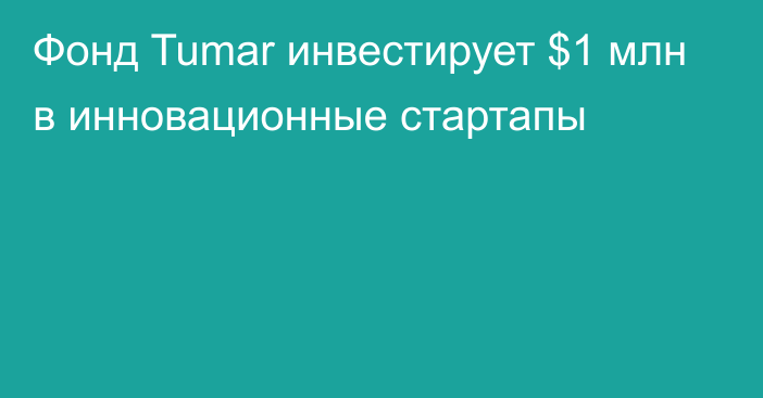 Фонд Tumar инвестирует $1 млн в инновационные стартапы