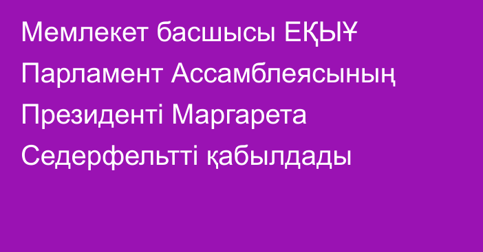 Мемлекет басшысы ЕҚЫҰ Парламент Ассамблеясының Президенті Маргарета Седерфельтті қабылдады