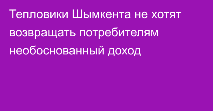 Тепловики Шымкента не хотят возвращать потребителям необоснованный доход