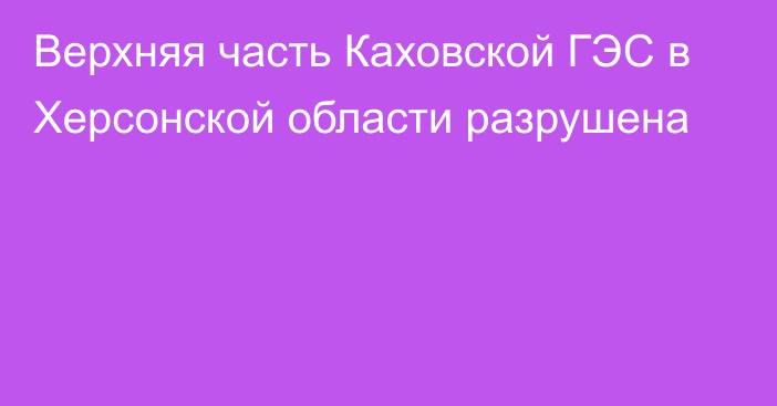 Верхняя часть Каховской ГЭС в Херсонской области разрушена