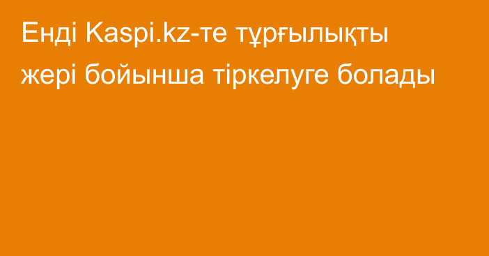 Енді Kaspi.kz-те тұрғылықты жері бойынша тіркелуге болады