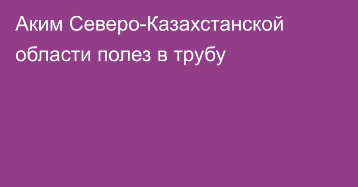 Аким Северо-Казахстанской области полез в трубу