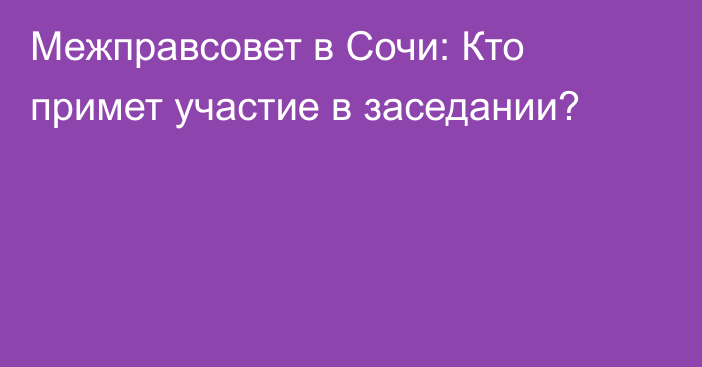 Межправсовет в Сочи: Кто примет участие в заседании?