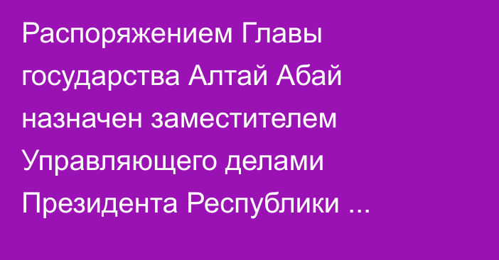 Распоряжением Главы государства Алтай Абай назначен заместителем Управляющего делами Президента Республики Казахстан