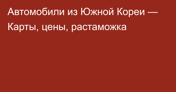 Автомобили из Южной Кореи — Карты, цены, растаможка