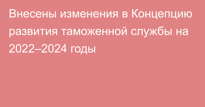 Внесены изменения в Концепцию развития таможенной службы на 2022–2024 годы