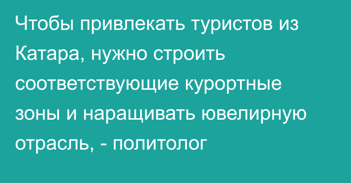 Чтобы привлекать туристов из Катара, нужно строить соответствующие курортные зоны и наращивать ювелирную отрасль, - политолог