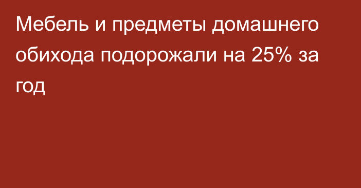 Мебель и предметы домашнего обихода подорожали на 25% за год