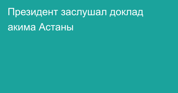    Президент заслушал доклад акима Астаны