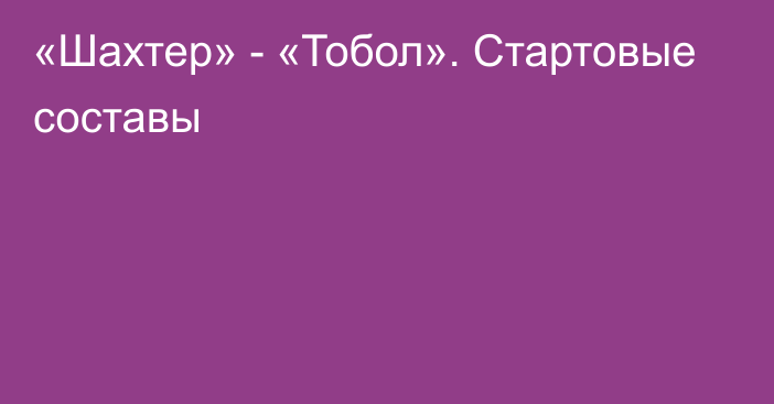 «Шахтер» - «Тобол». Стартовые составы