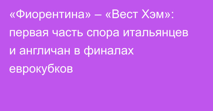 «Фиорентина» – «Вест Хэм»: первая часть спора итальянцев и англичан в финалах еврокубков