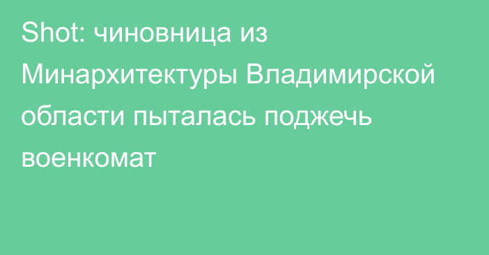 Shot: чиновница из Минархитектуры Владимирской области пыталась поджечь военкомат