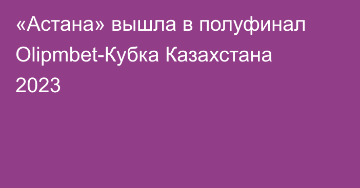 «Астана» вышла в полуфинал Olipmbet-Кубка Казахстана 2023