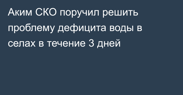 Аким СКО поручил решить проблему дефицита воды в селах в течение 3 дней