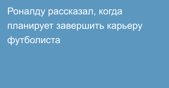 Роналду рассказал, когда планирует завершить карьеру футболиста