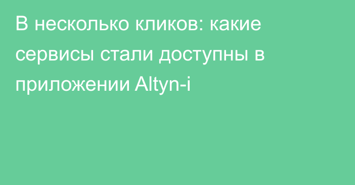 В несколько кликов: какие сервисы стали доступны в приложении Altyn-i