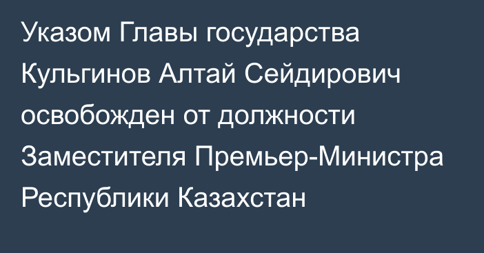 Указом Главы государства Кульгинов Алтай Сейдирович освобожден от должности Заместителя Премьер-Министра Республики Казахстан