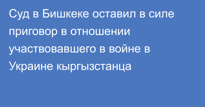 Суд в Бишкеке оставил в силе приговор в отношении участвовавшего в войне в Украине кыргызстанца