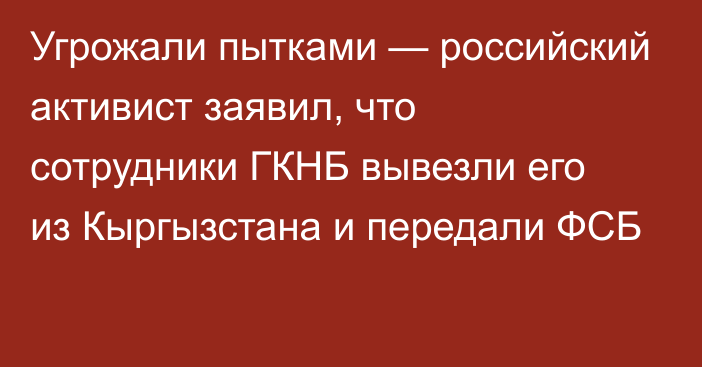 Угрожали пытками — российский активист заявил, что сотрудники ГКНБ вывезли его из Кыргызстана и передали ФСБ