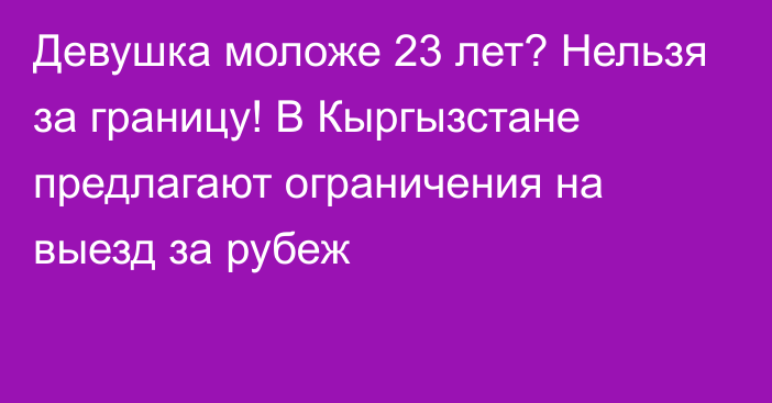 Девушка моложе 23 лет? Нельзя за границу! В Кыргызстане предлагают ограничения на выезд за рубеж