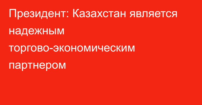 Президент: Казахстан является надежным торгово-экономическим партнером