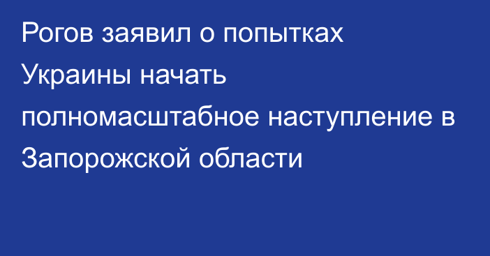 Рогов заявил о попытках Украины начать полномасштабное наступление в Запорожской области