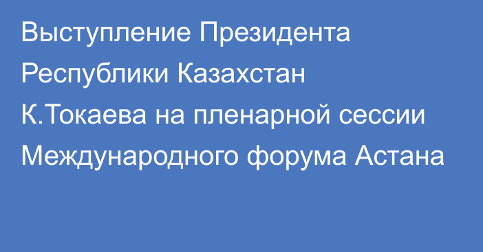 Выступление Президента Республики Казахстан К.Токаева на пленарной сессии Международного форума Астана