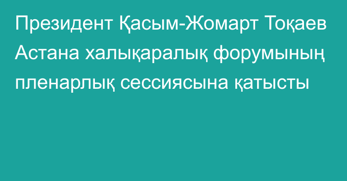 Президент Қасым-Жомарт Тоқаев Астана халықаралық форумының пленарлық сессиясына қатысты