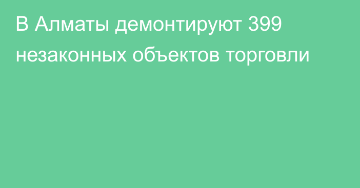 В Алматы демонтируют 399 незаконных объектов торговли