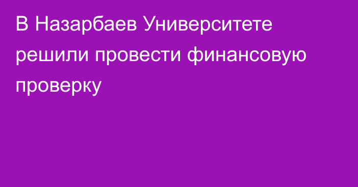 В Назарбаев Университете решили провести финансовую проверку 